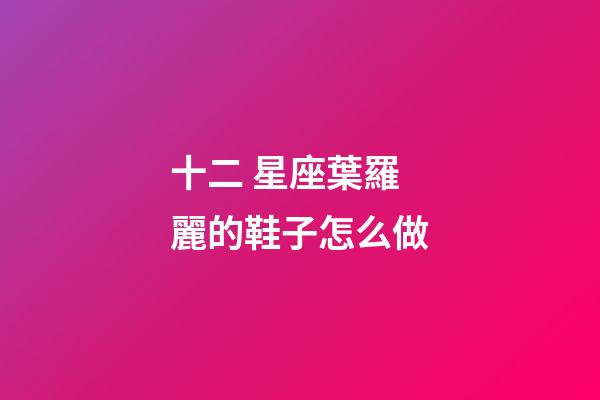 十二 星座葉羅麗的鞋子怎么做-第1張-星座運勢-玄機派